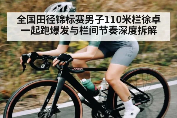 全国田径锦标赛男子110米栏徐卓一起跑爆发与栏间节奏深度拆解