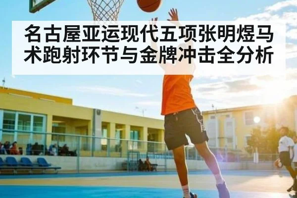 名古屋亚运现代五项张明煜马术跑射环节与金牌冲击全分析