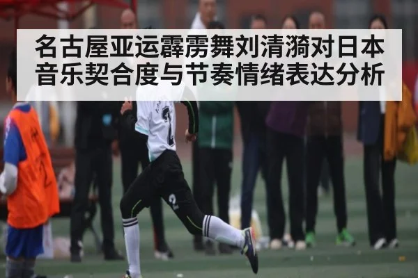 名古屋亚运霹雳舞刘清漪对日本音乐契合度与节奏情绪表达分析
