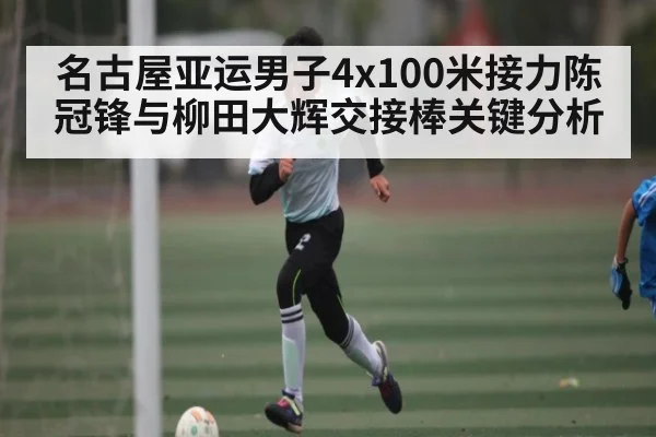 名古屋亚运男子4x100米接力陈冠锋与柳田大辉交接棒关键分析