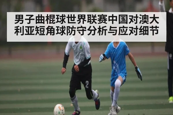 男子曲棍球世界联赛中国对澳大利亚短角球防守分析与应对细节