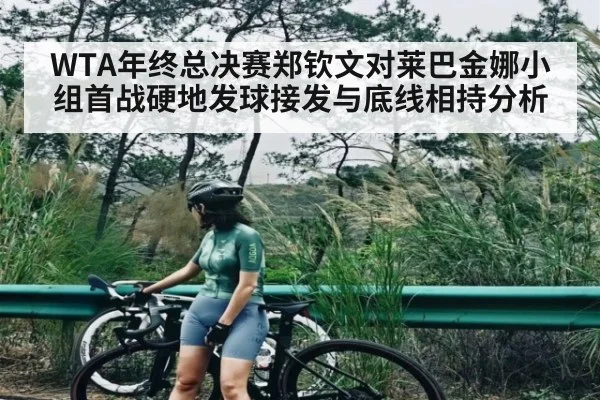 WTA年终总决赛郑钦文对莱巴金娜小组首战硬地发球接发与底线相持分析