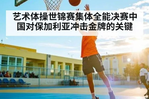 艺术体操世锦赛集体全能决赛中国对保加利亚冲击金牌的关键
