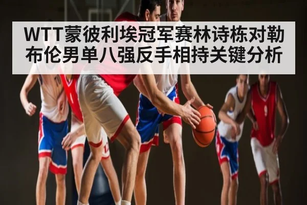 WTT蒙彼利埃冠军赛林诗栋对勒布伦男单八强反手相持关键分析